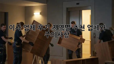 이사 업체 후기: 지역별 추천 업체와 주의사항