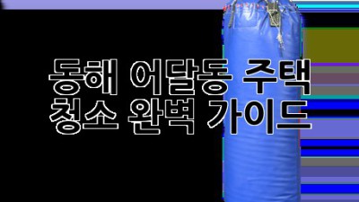 동해 어달동 주택 청소 완벽 가이드